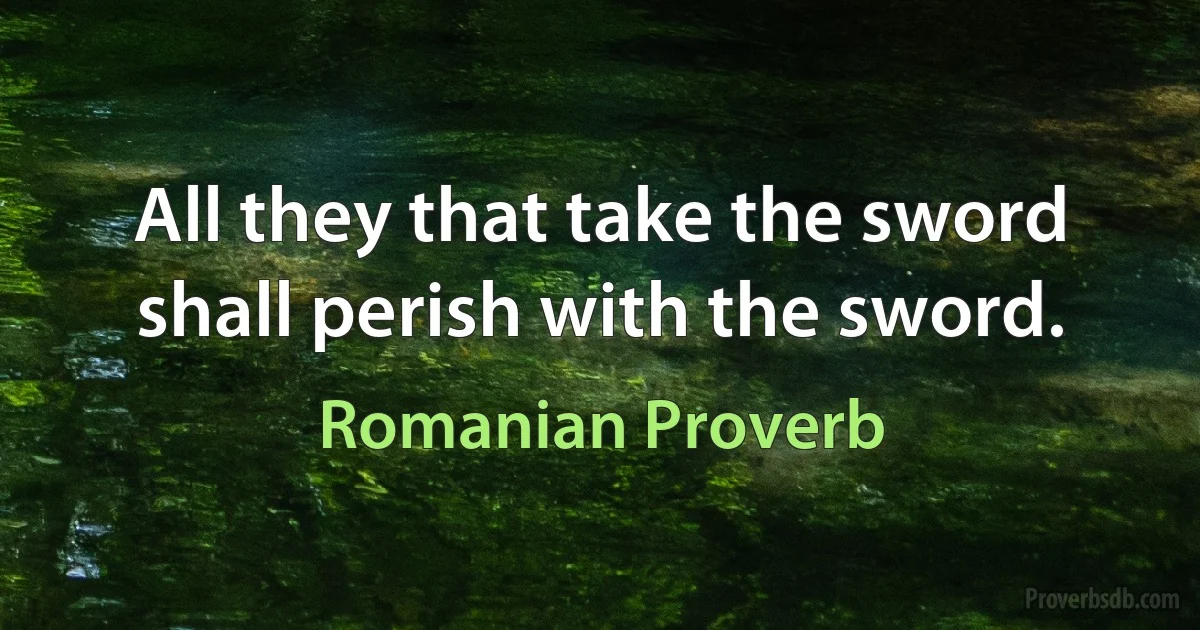 All they that take the sword shall perish with the sword. (Romanian Proverb)