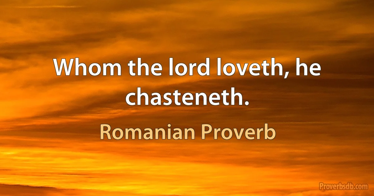 Whom the lord loveth, he chasteneth. (Romanian Proverb)