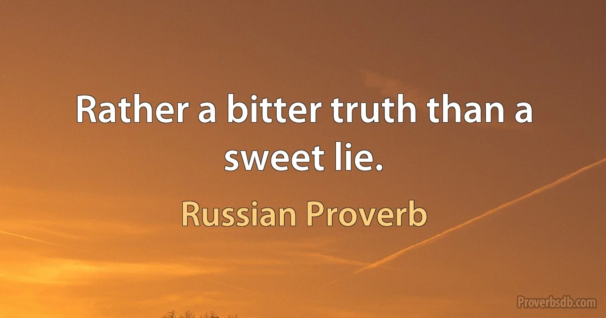 Rather a bitter truth than a sweet lie. (Russian Proverb)