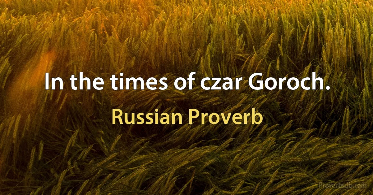 In the times of czar Goroch. (Russian Proverb)