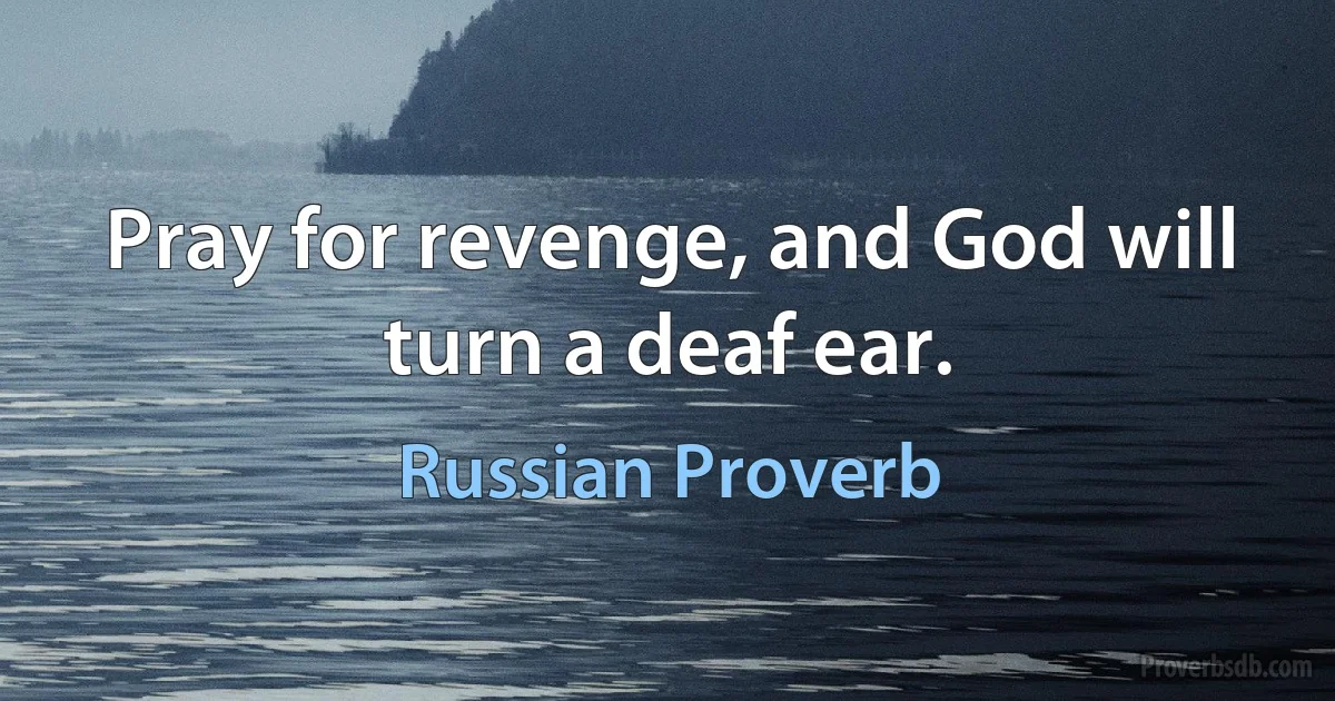 Pray for revenge, and God will turn a deaf ear. (Russian Proverb)