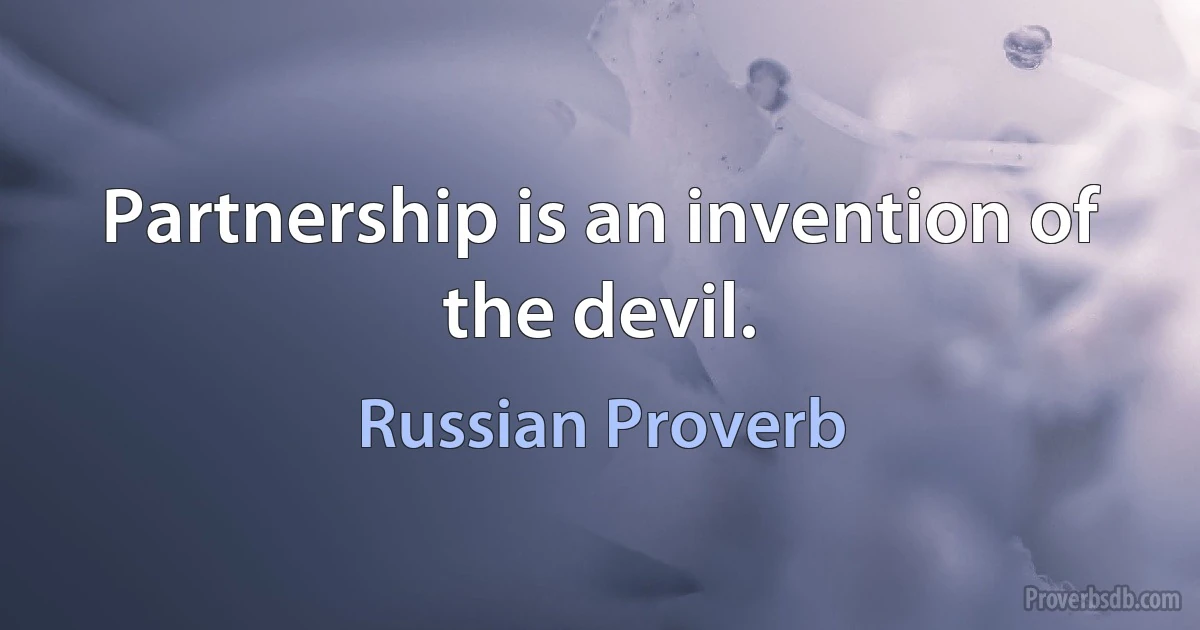 Partnership is an invention of the devil. (Russian Proverb)