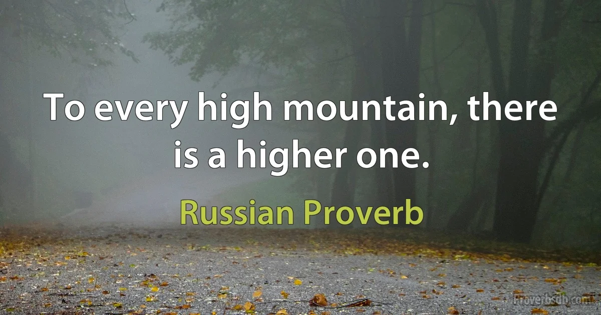 To every high mountain, there is a higher one. (Russian Proverb)