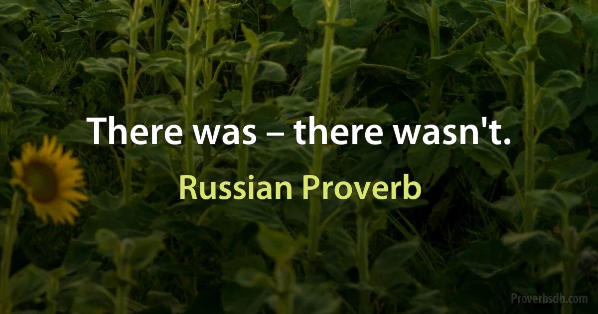 There was – there wasn't. (Russian Proverb)