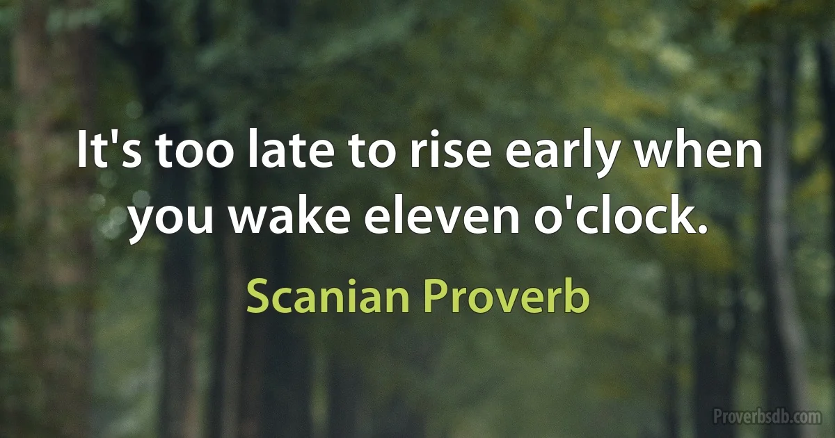 It's too late to rise early when you wake eleven o'clock. (Scanian Proverb)