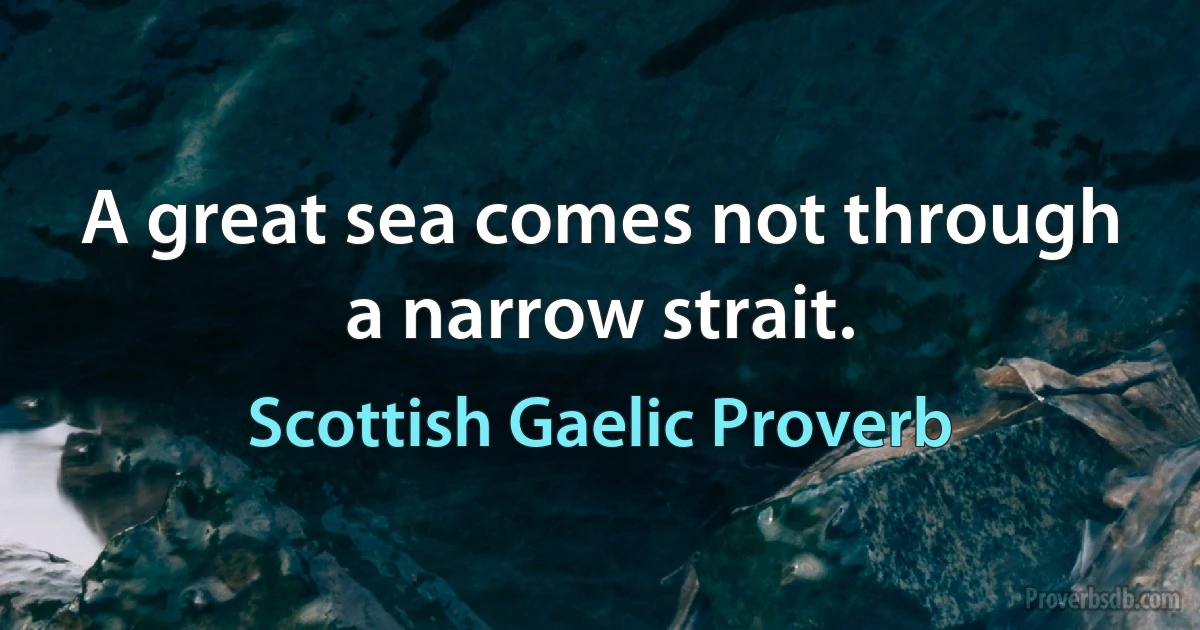 A great sea comes not through a narrow strait. (Scottish Gaelic Proverb)