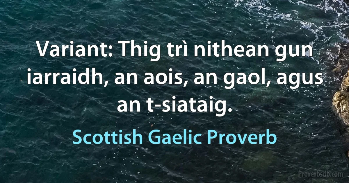 Variant: Thig trì nithean gun iarraidh, an aois, an gaol, agus an t-siataig. (Scottish Gaelic Proverb)