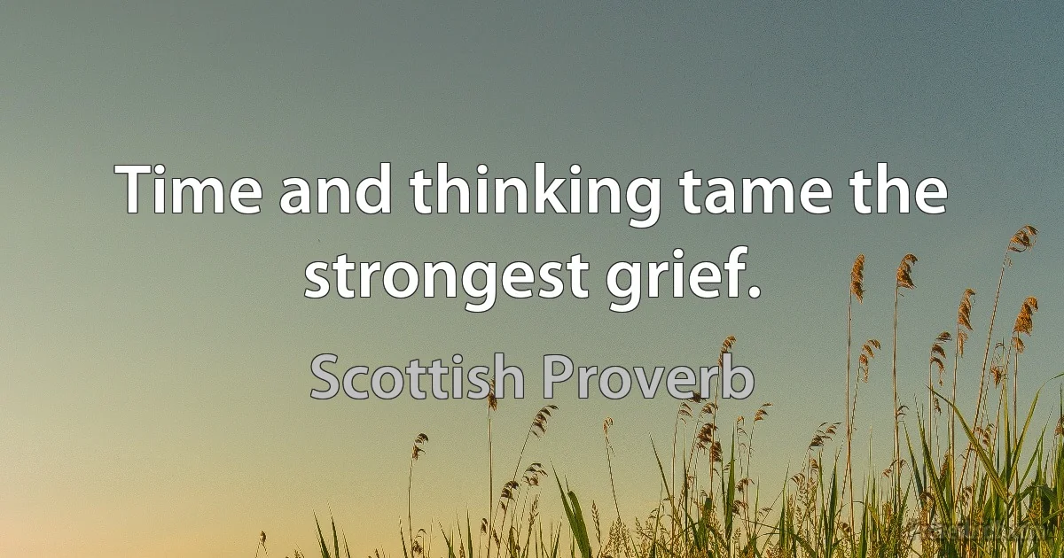 Time and thinking tame the strongest grief. (Scottish Proverb)