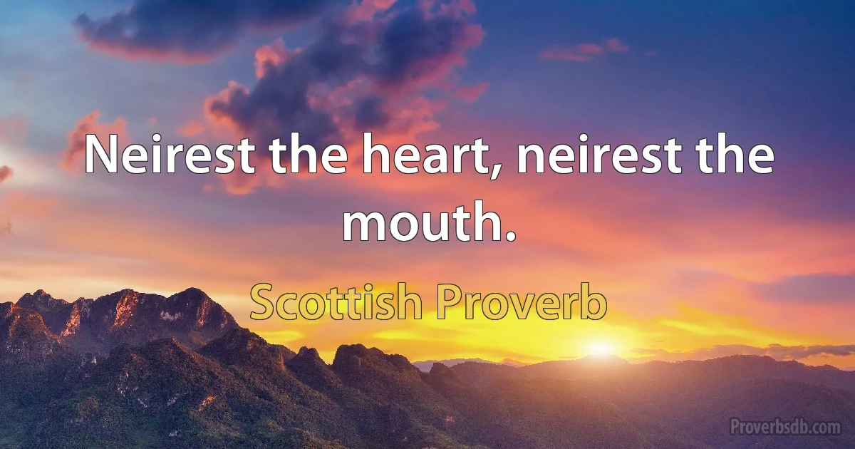 Neirest the heart, neirest the mouth. (Scottish Proverb)