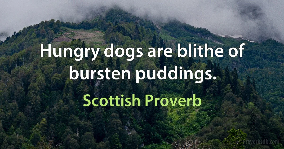 Hungry dogs are blithe of bursten puddings. (Scottish Proverb)