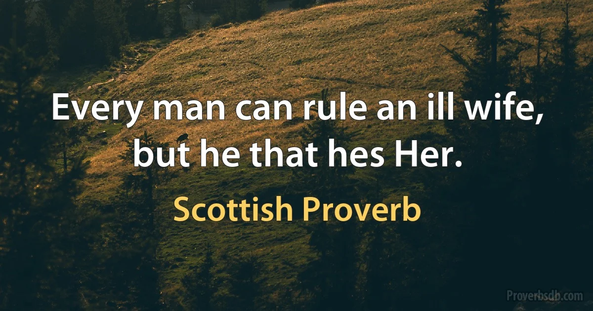 Every man can rule an ill wife, but he that hes Her. (Scottish Proverb)