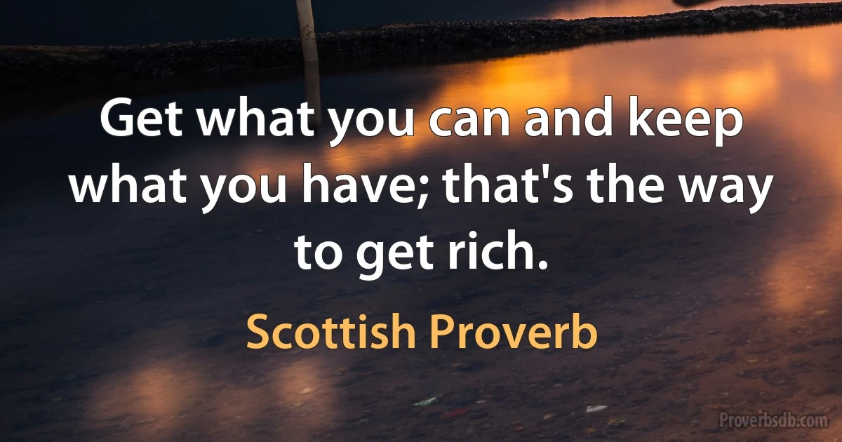 Get what you can and keep what you have; that's the way to get rich. (Scottish Proverb)