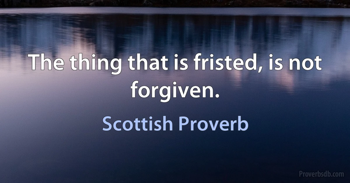 The thing that is fristed, is not forgiven. (Scottish Proverb)