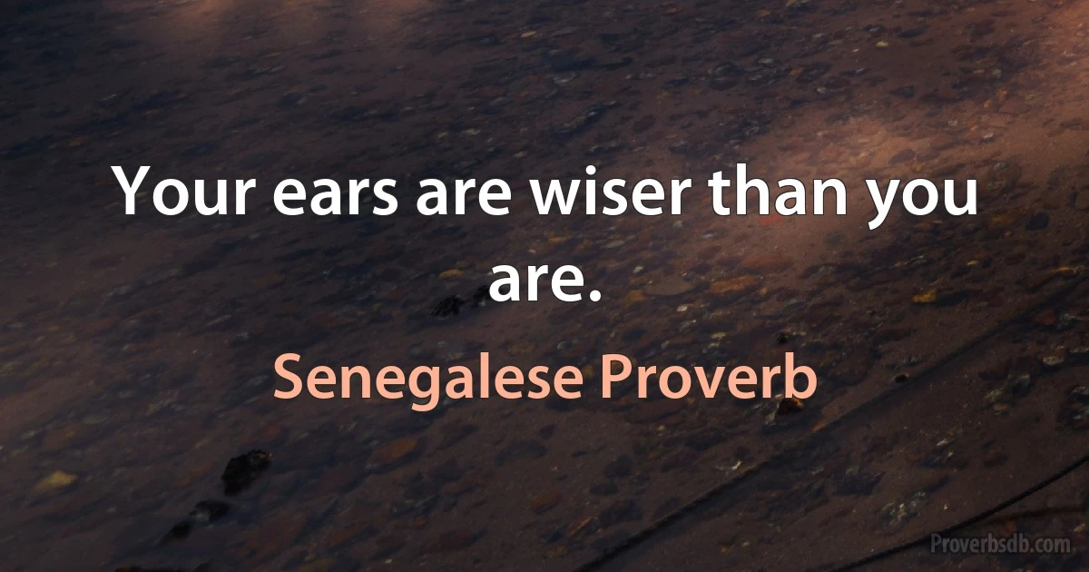 Your ears are wiser than you are. (Senegalese Proverb)