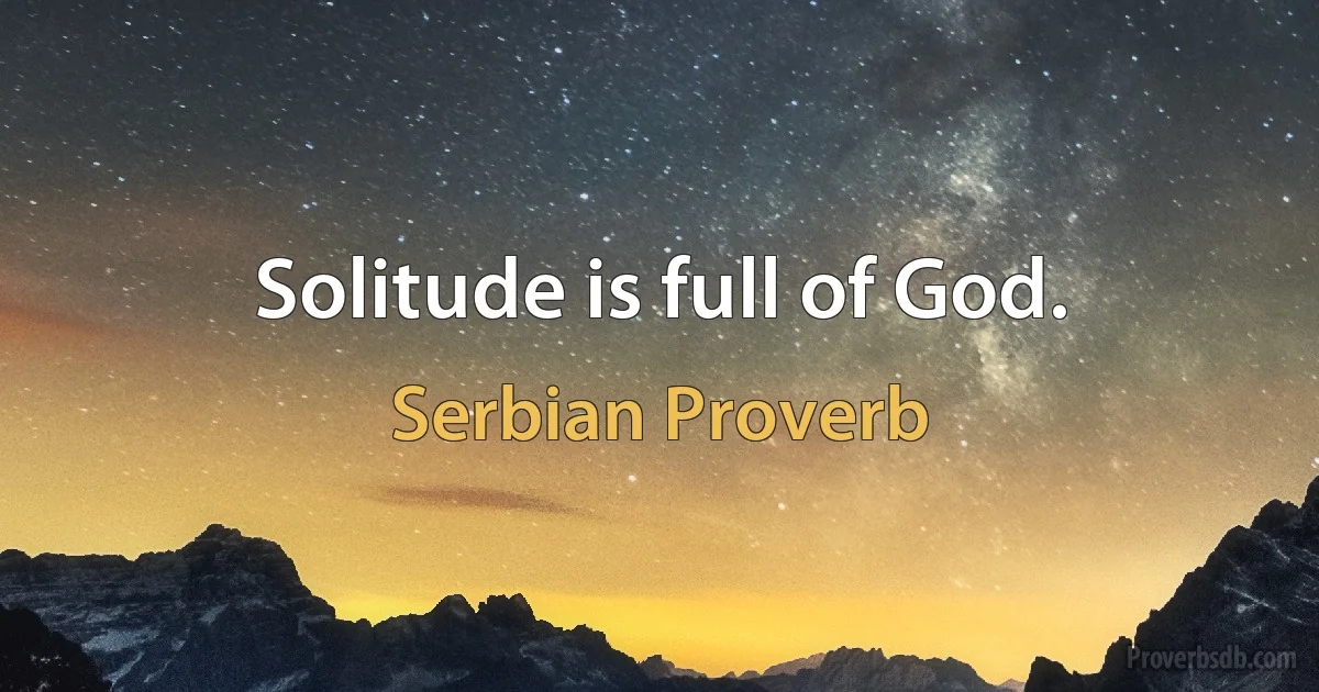 Solitude is full of God. (Serbian Proverb)