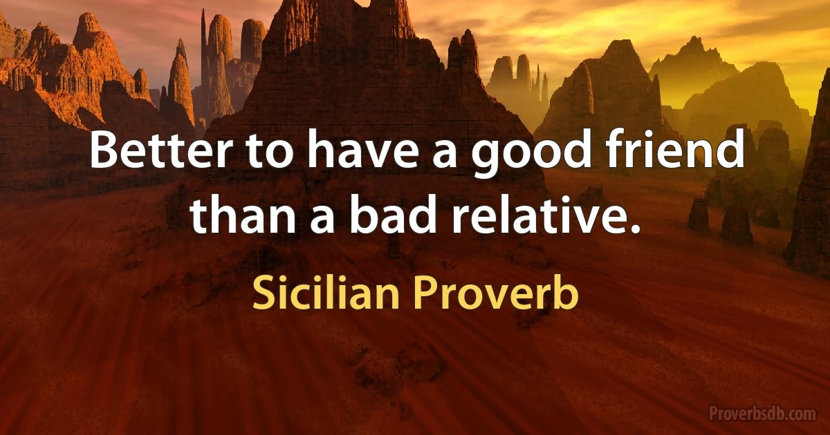 Better to have a good friend than a bad relative. (Sicilian Proverb)