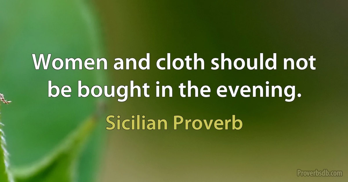 Women and cloth should not be bought in the evening. (Sicilian Proverb)