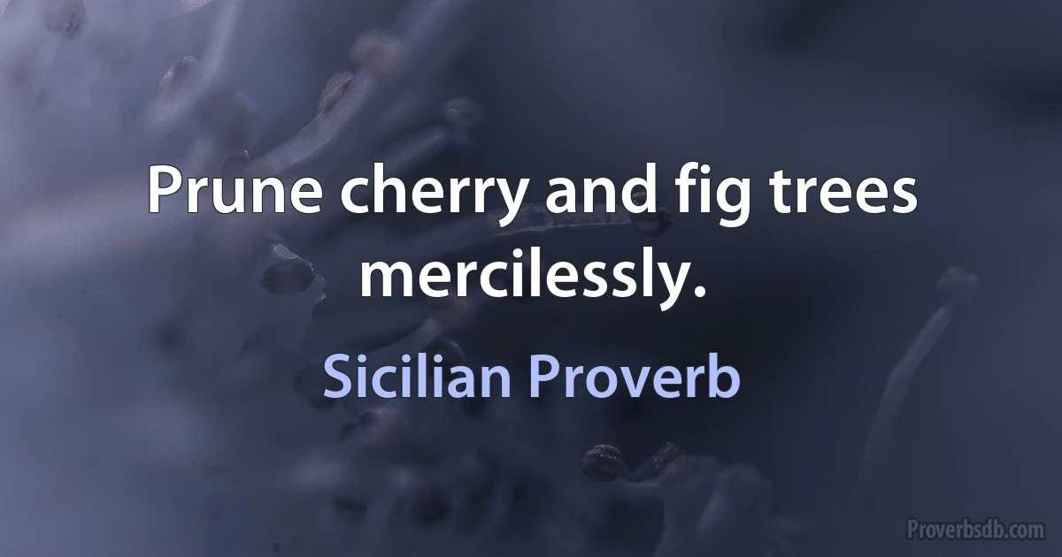 Prune cherry and fig trees mercilessly. (Sicilian Proverb)