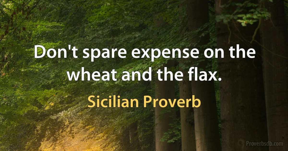 Don't spare expense on the wheat and the flax. (Sicilian Proverb)