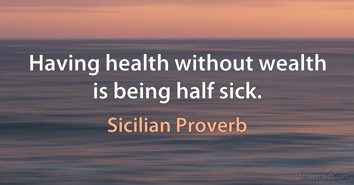 Having health without wealth is being half sick. (Sicilian Proverb)