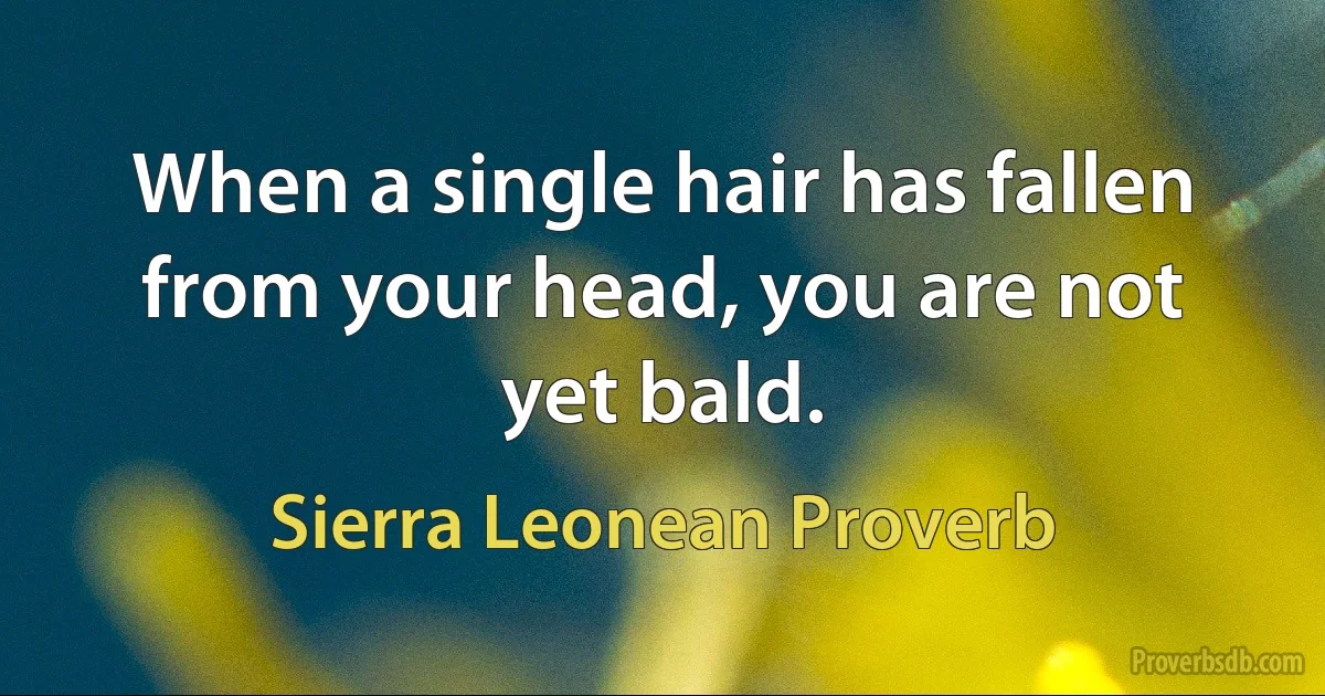 When a single hair has fallen from your head, you are not yet bald. (Sierra Leonean Proverb)