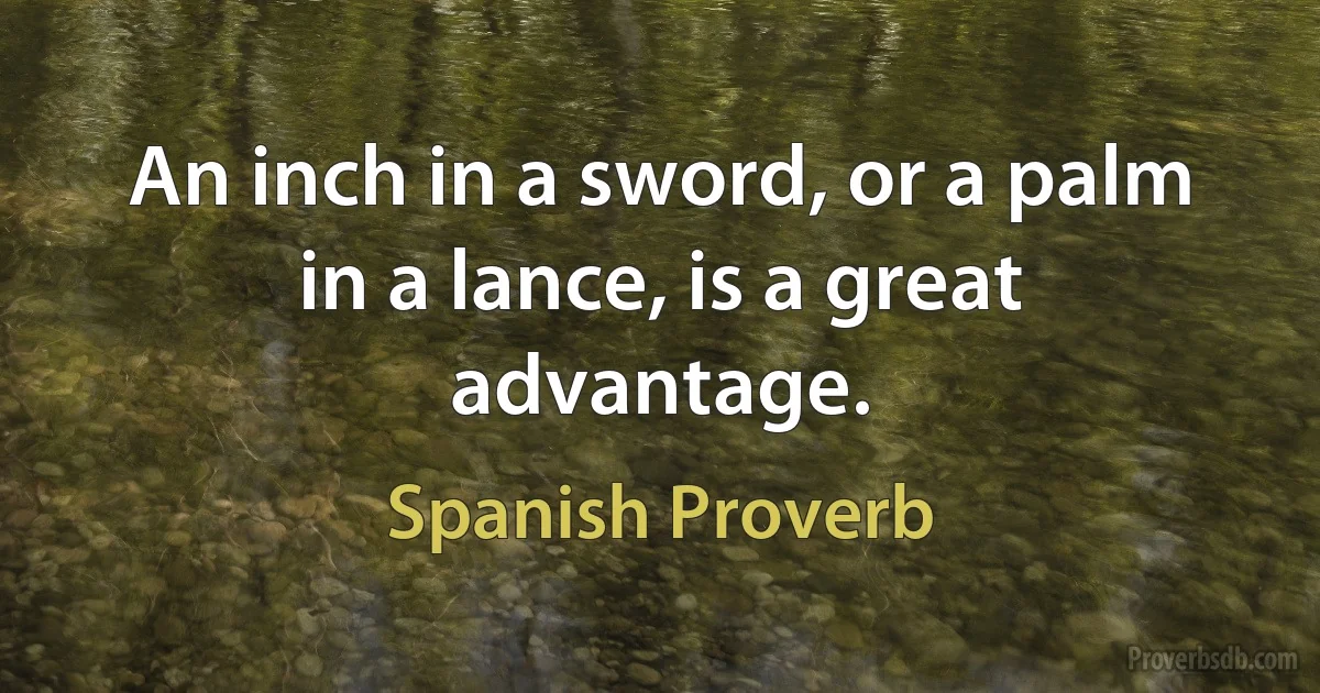 An inch in a sword, or a palm in a lance, is a great advantage. (Spanish Proverb)