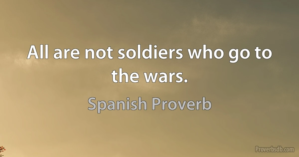 All are not soldiers who go to the wars. (Spanish Proverb)