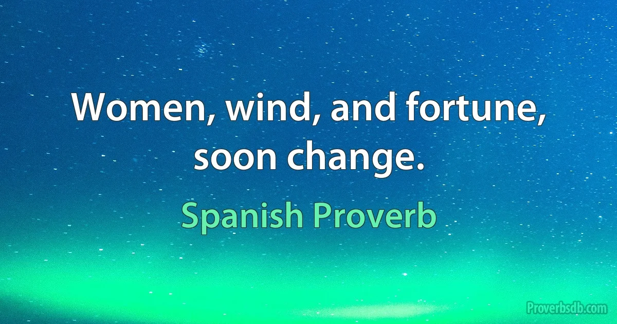 Women, wind, and fortune, soon change. (Spanish Proverb)