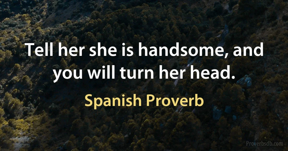 Tell her she is handsome, and you will turn her head. (Spanish Proverb)