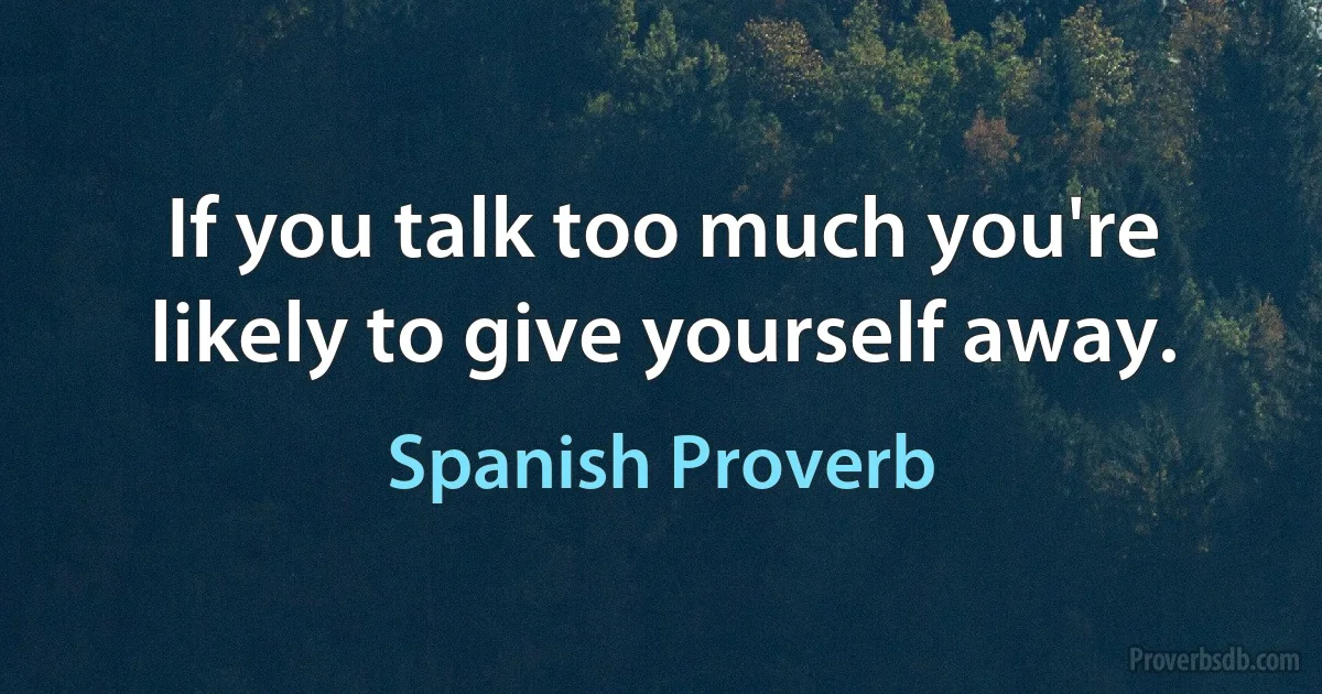 If you talk too much you're likely to give yourself away. (Spanish Proverb)