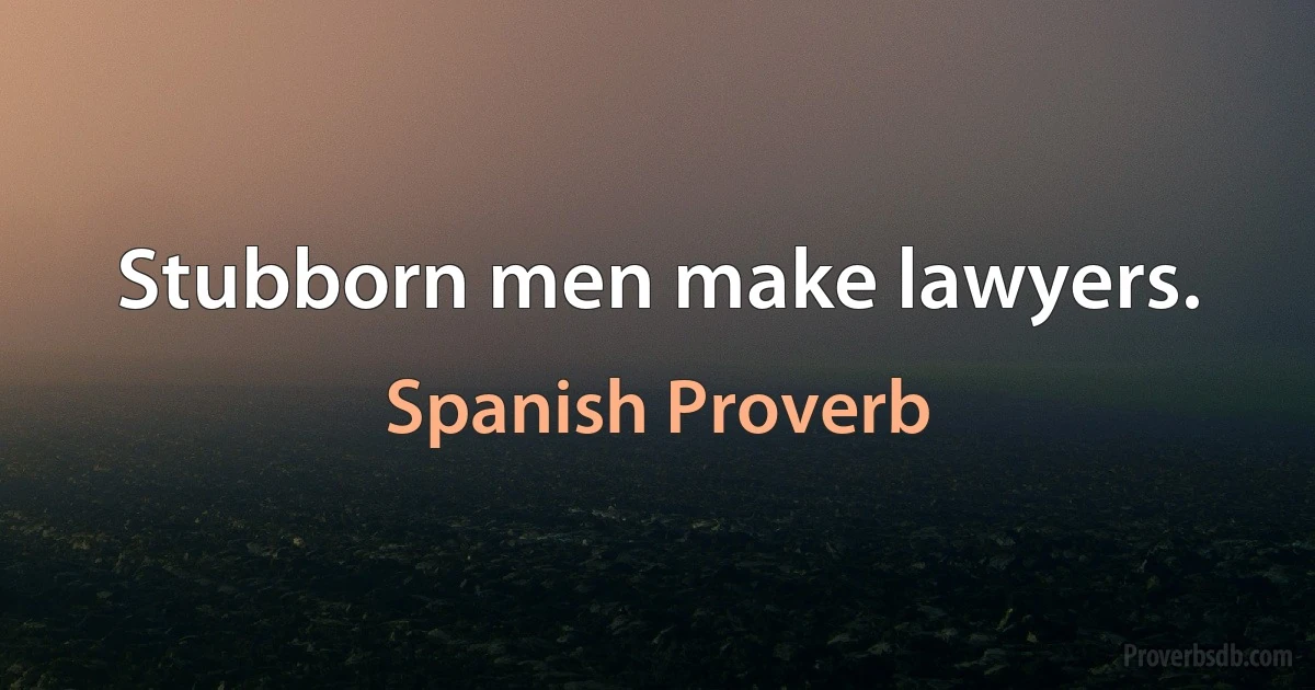 Stubborn men make lawyers. (Spanish Proverb)