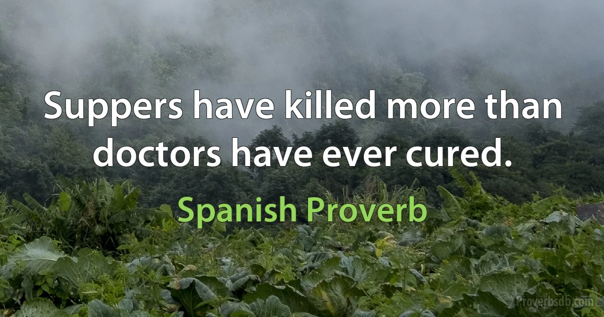 Suppers have killed more than doctors have ever cured. (Spanish Proverb)