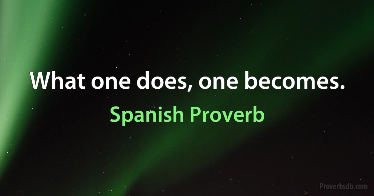 What one does, one becomes. (Spanish Proverb)