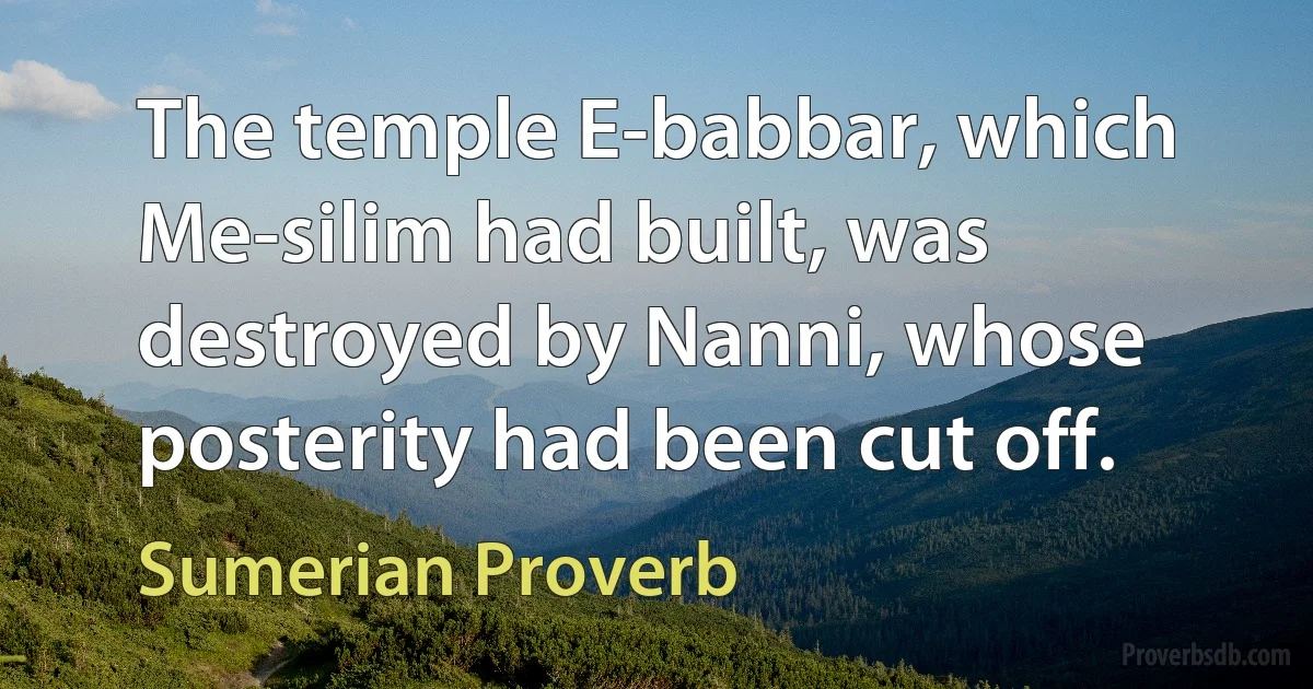 The temple E-babbar, which Me-silim had built, was destroyed by Nanni, whose posterity had been cut off. (Sumerian Proverb)