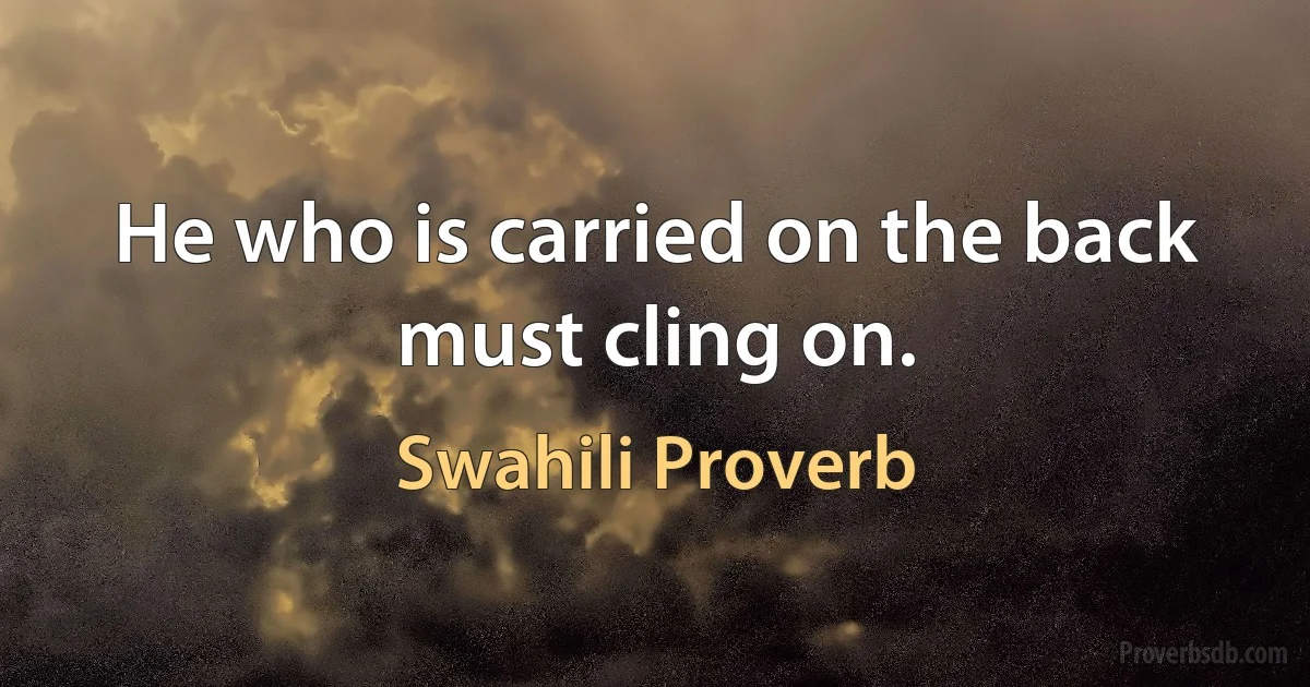 He who is carried on the back must cling on. (Swahili Proverb)