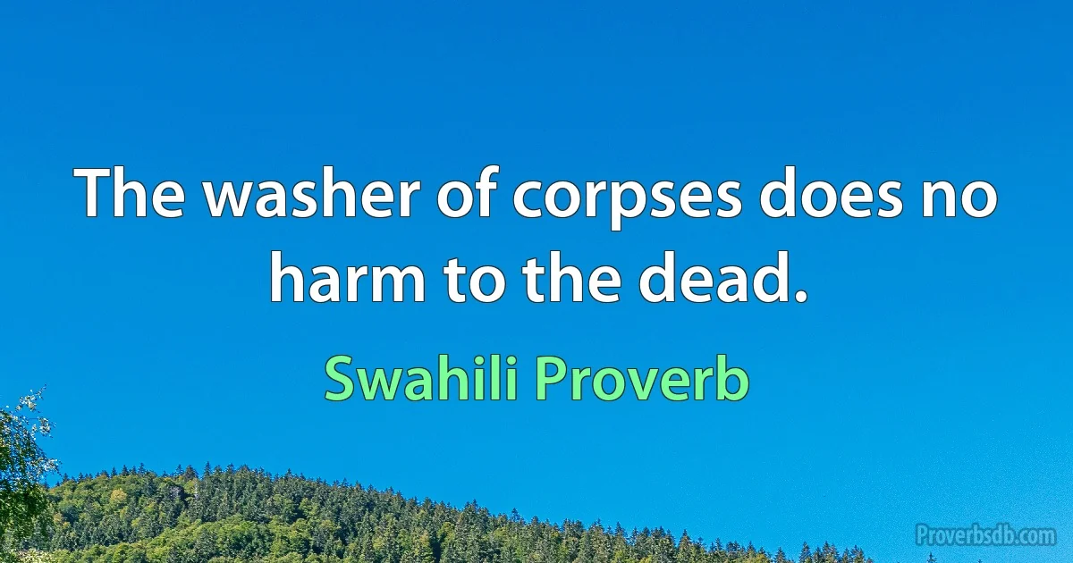 The washer of corpses does no harm to the dead. (Swahili Proverb)