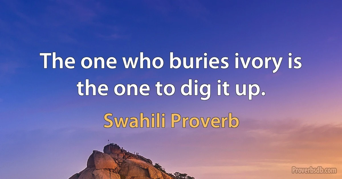 The one who buries ivory is the one to dig it up. (Swahili Proverb)