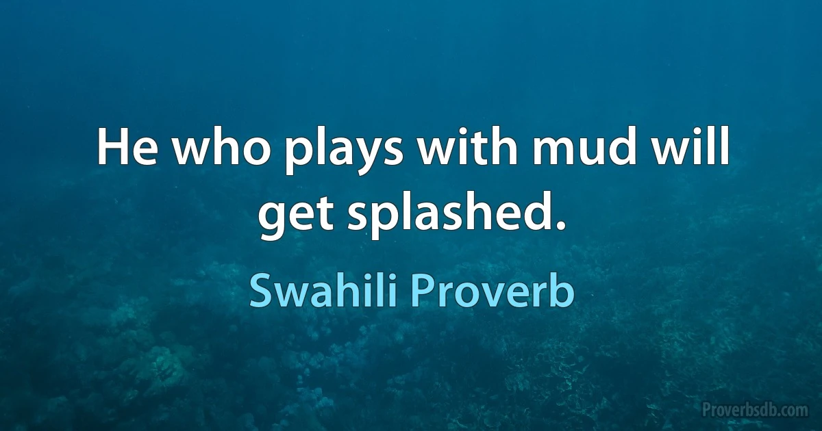 He who plays with mud will get splashed. (Swahili Proverb)