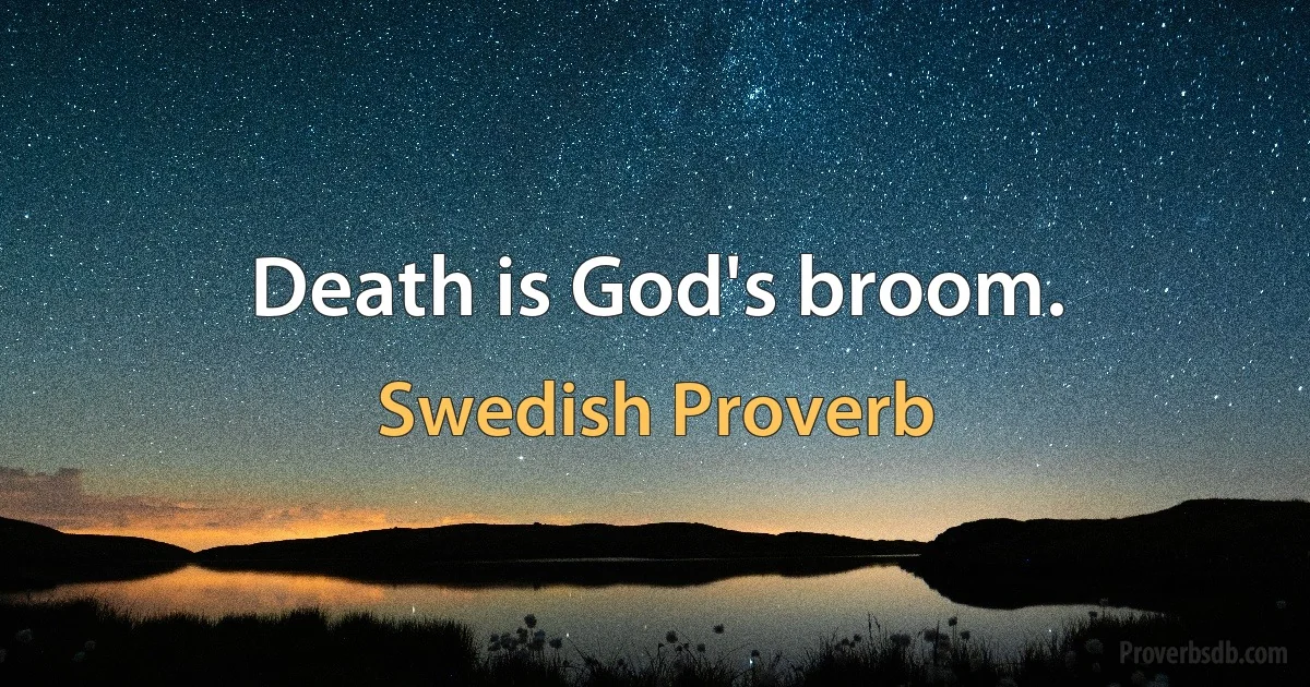 Death is God's broom. (Swedish Proverb)