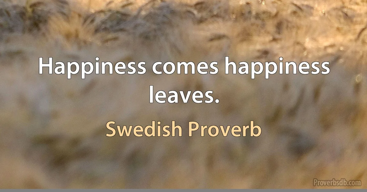 Happiness comes happiness leaves. (Swedish Proverb)