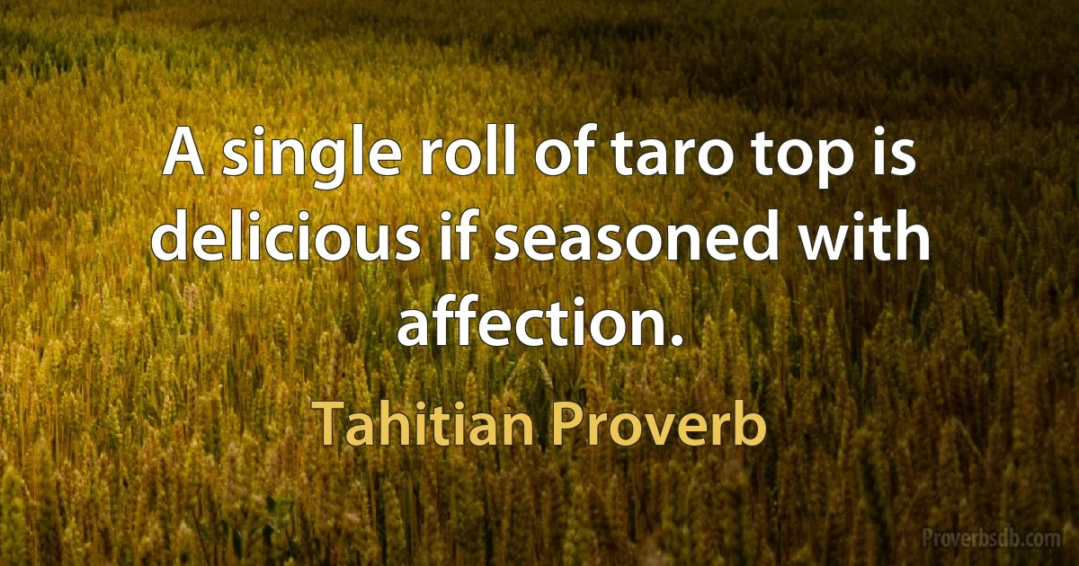 A single roll of taro top is delicious if seasoned with affection. (Tahitian Proverb)