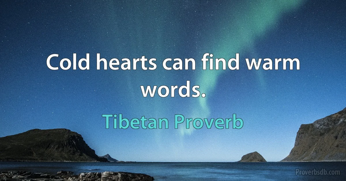 Cold hearts can find warm words. (Tibetan Proverb)