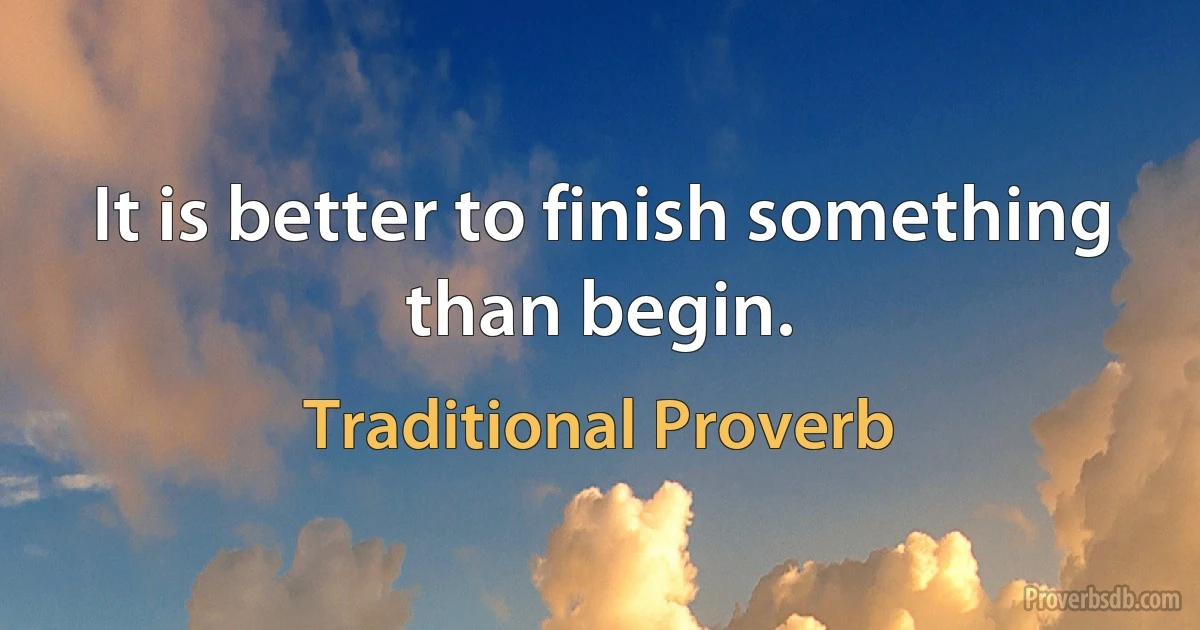 It is better to finish something than begin. (Traditional Proverb)