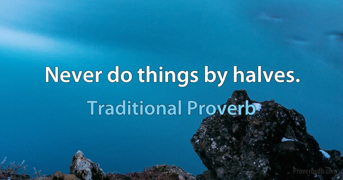 Never do things by halves. (Traditional Proverb)