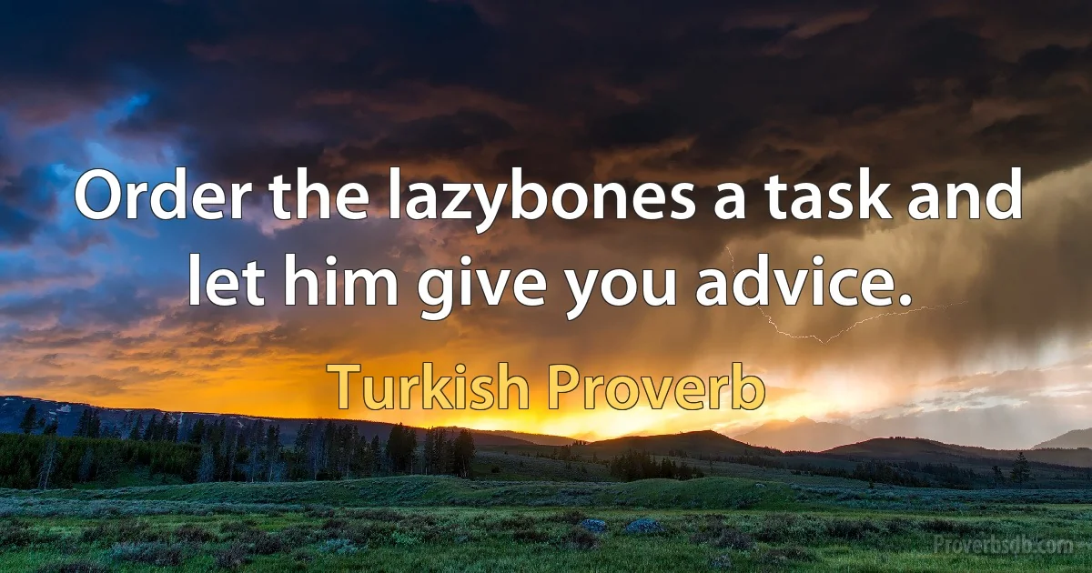 Order the lazybones a task and let him give you advice. (Turkish Proverb)