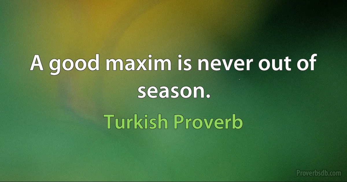 A good maxim is never out of season. (Turkish Proverb)