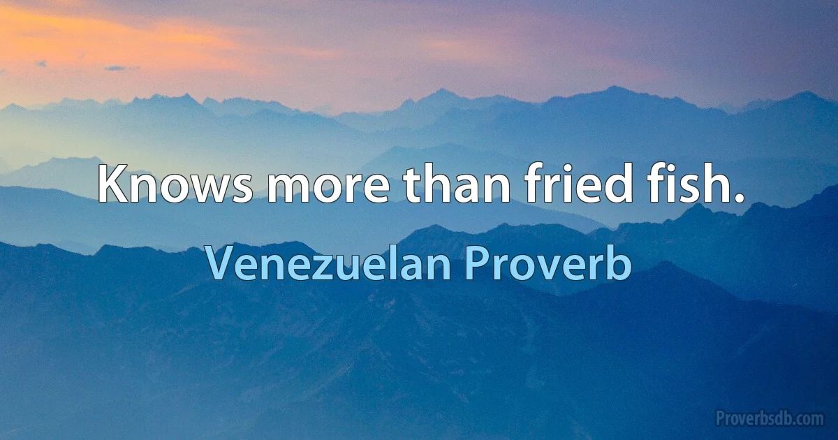 Knows more than fried fish. (Venezuelan Proverb)