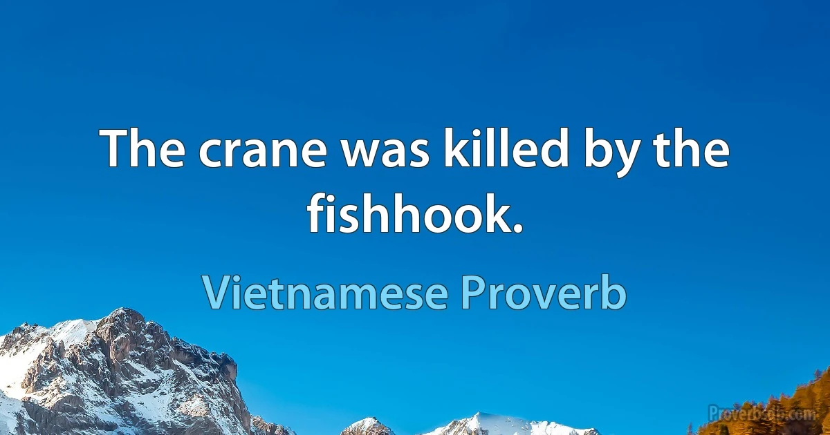 The crane was killed by the fishhook. (Vietnamese Proverb)