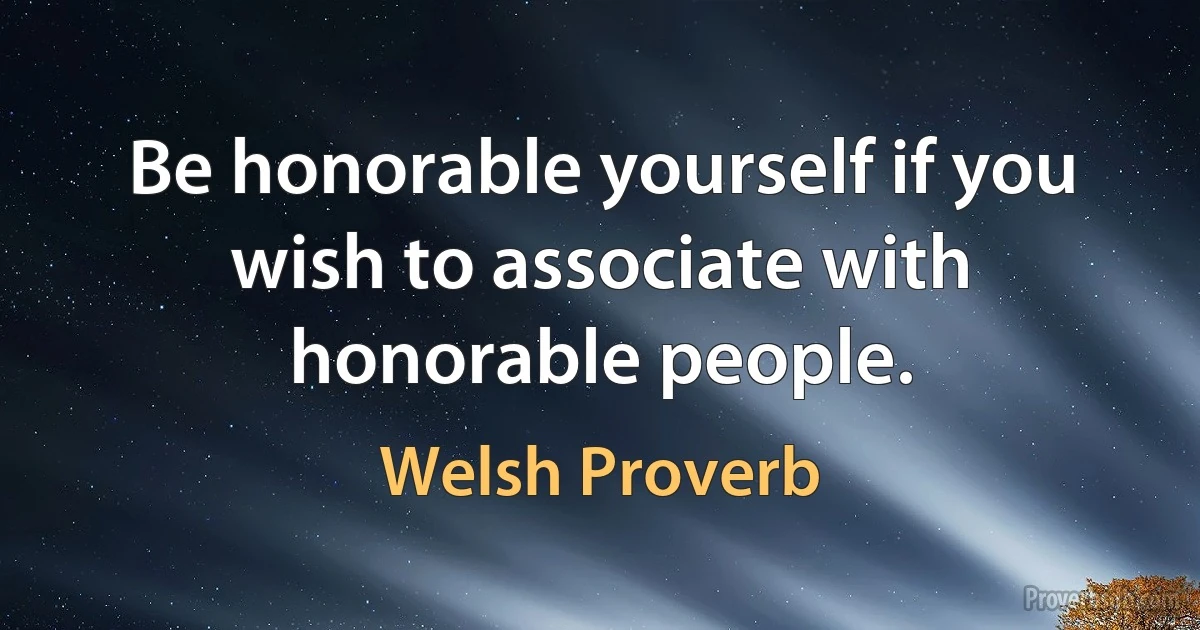 Be honorable yourself if you wish to associate with honorable people. (Welsh Proverb)