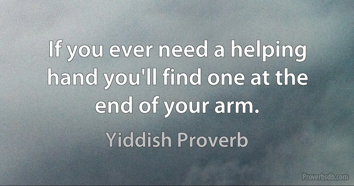 If you ever need a helping hand you'll find one at the end of your arm. (Yiddish Proverb)